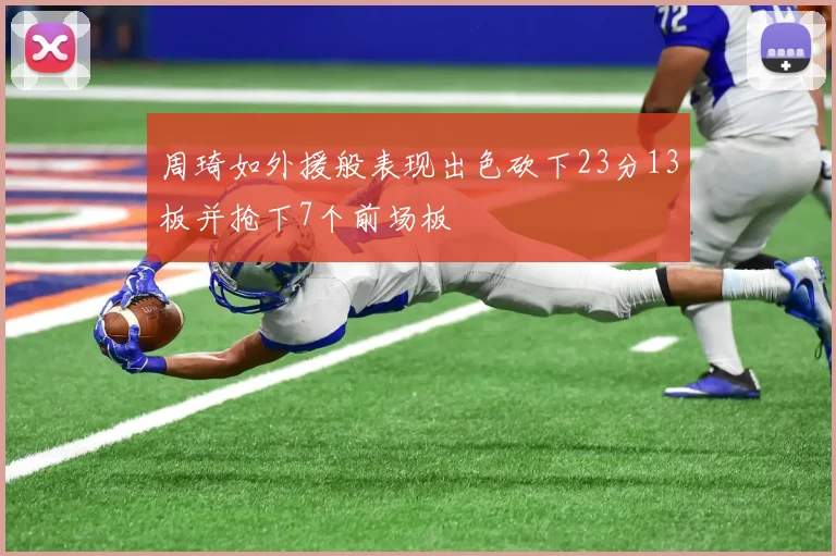 周琦如外援般表现出色砍下23分13板并抢下7个前场板