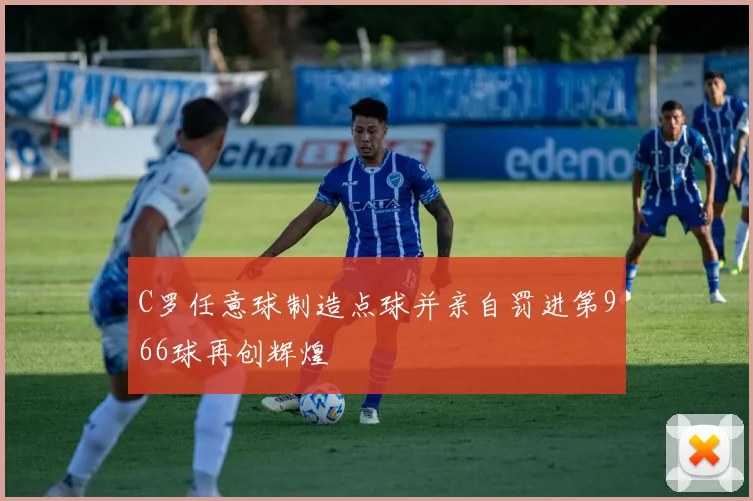 C罗任意球制造点球并亲自罚进第966球再创辉煌