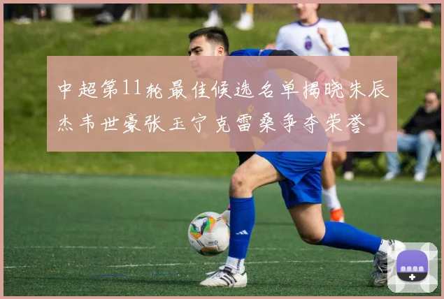 中超第11轮最佳候选名单揭晓朱辰杰韦世豪张玉宁克雷桑争夺荣誉