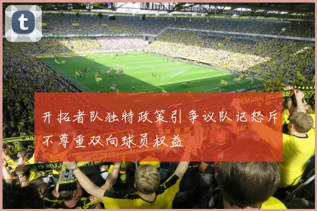 开拓者队独特政策引争议队记怒斥不尊重双向球员权益