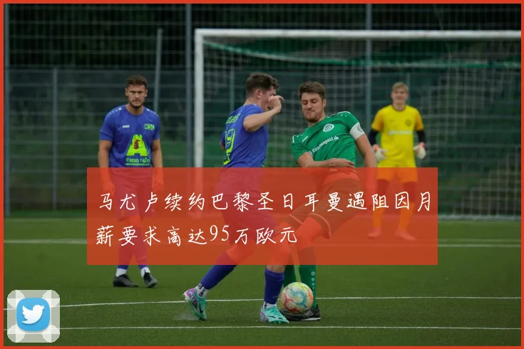 马尤卢续约巴黎圣日耳曼遇阻因月薪要求高达95万欧元
