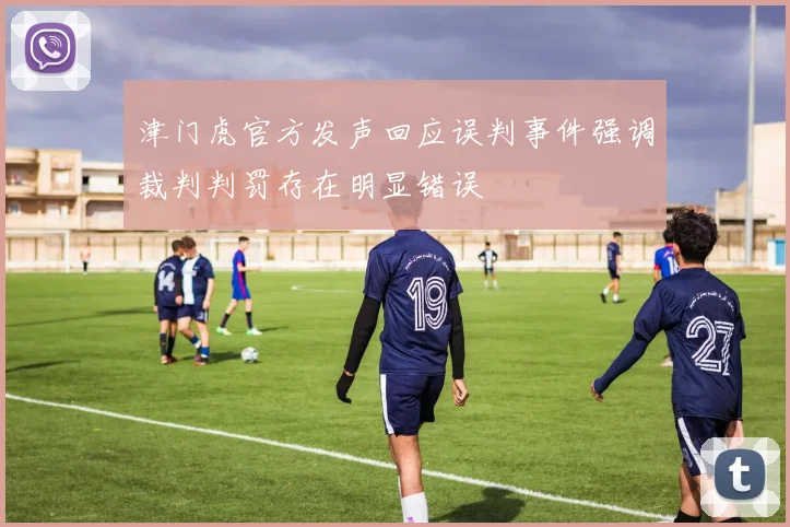津门虎官方发声回应误判事件强调裁判判罚存在明显错误