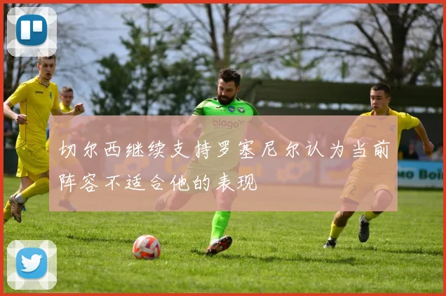 切尔西继续支持罗塞尼尔认为当前阵容不适合他的表现