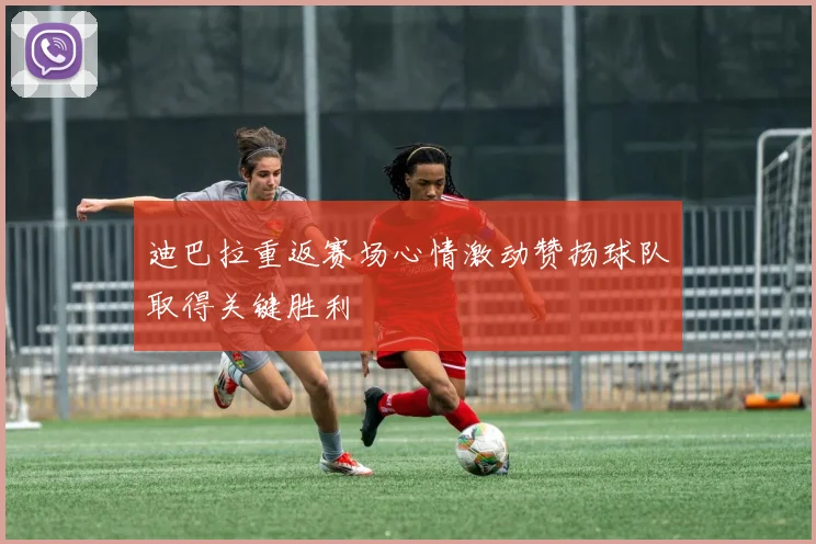 迪巴拉重返赛场心情激动赞扬球队取得关键胜利