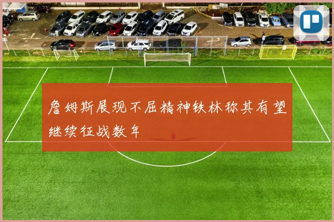 詹姆斯展现不屈精神铁林称其有望继续征战数年