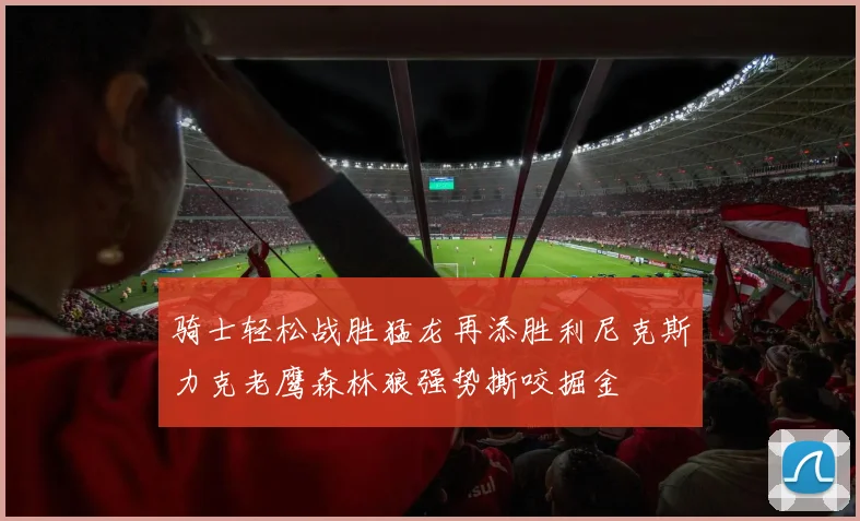 骑士轻松战胜猛龙再添胜利尼克斯力克老鹰森林狼强势撕咬掘金