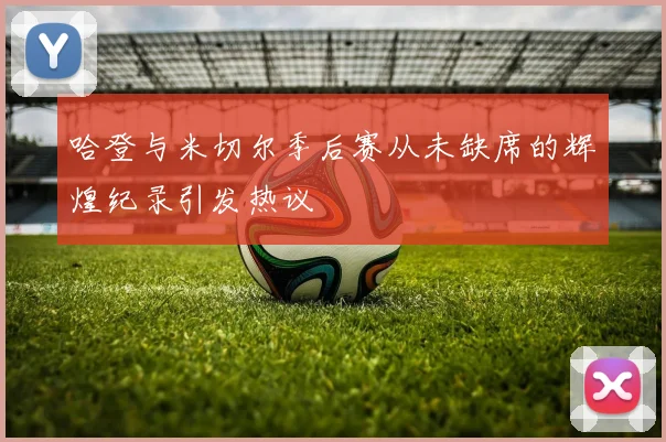 哈登与米切尔季后赛从未缺席的辉煌纪录引发热议