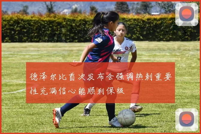 德泽尔比首次发布会强调热刺重要性充满信心能顺利保级