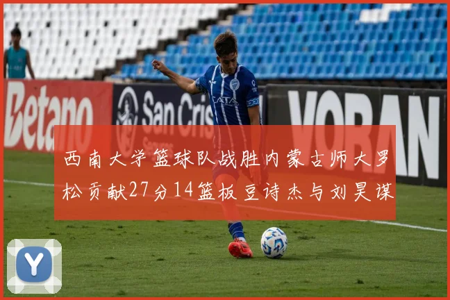 西南大学篮球队战胜内蒙古师大罗松贡献27分14篮板豆诗杰与刘昊谋表现出色