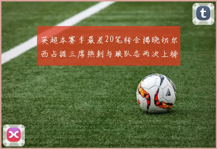 英超本赛季最差20笔转会揭晓切尔西占据三席热刺与狼队各两次上榜