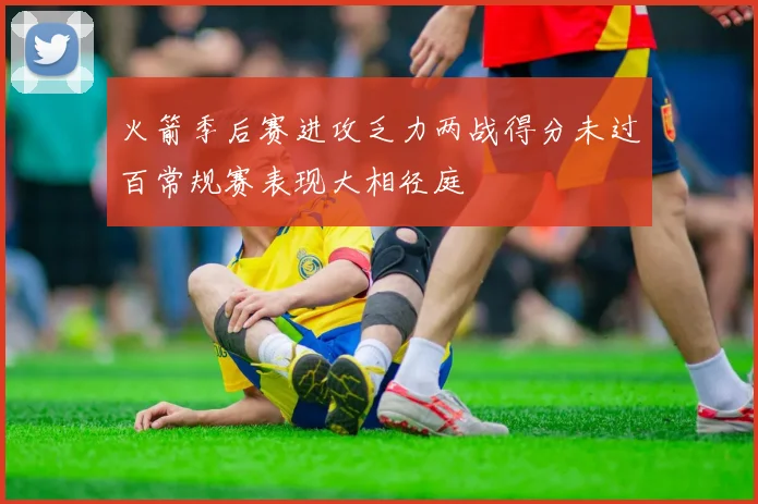 火箭季后赛进攻乏力两战得分未过百常规赛表现大相径庭