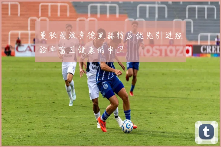 曼联或放弃德里赫特应优先引进经验丰富且健康的中卫