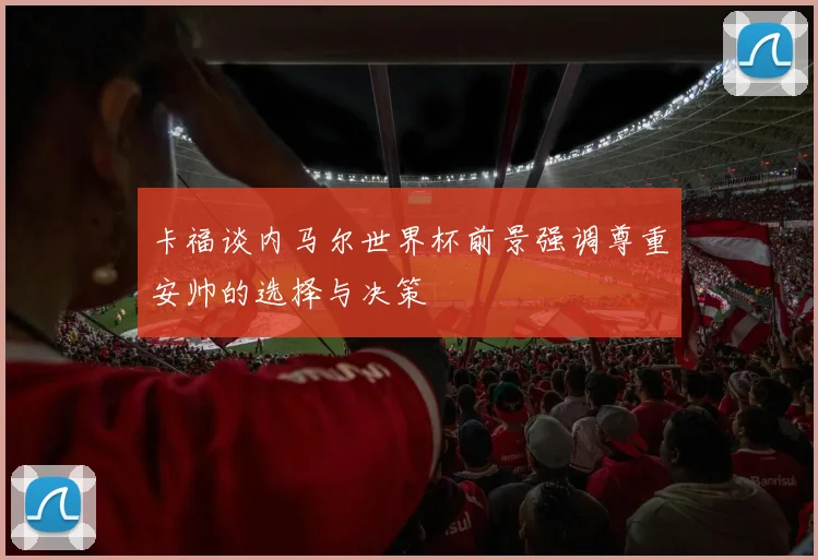 卡福谈内马尔世界杯前景强调尊重安帅的选择与决策
