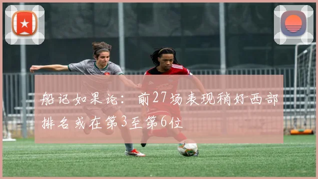 船记如果论：前27场表现稍好西部排名或在第3至第6位