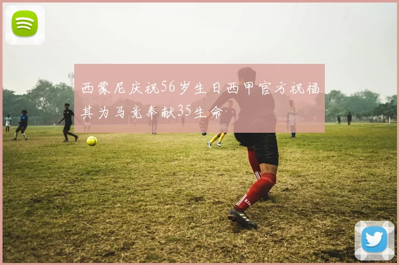 西蒙尼庆祝56岁生日西甲官方祝福其为马竞奉献35生命
