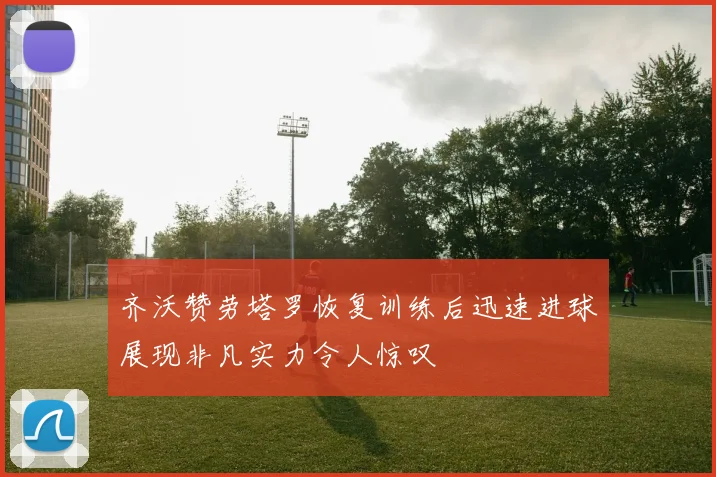 齐沃赞劳塔罗恢复训练后迅速进球展现非凡实力令人惊叹