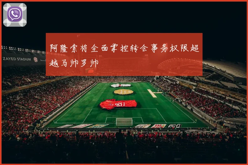 阿隆索将全面掌控转会事务权限超越马帅罗帅