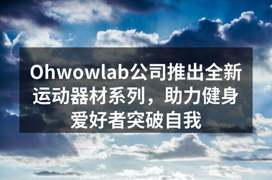 Ohwowlab公司推出全新运动器材系列，助力健身爱好者突破自我