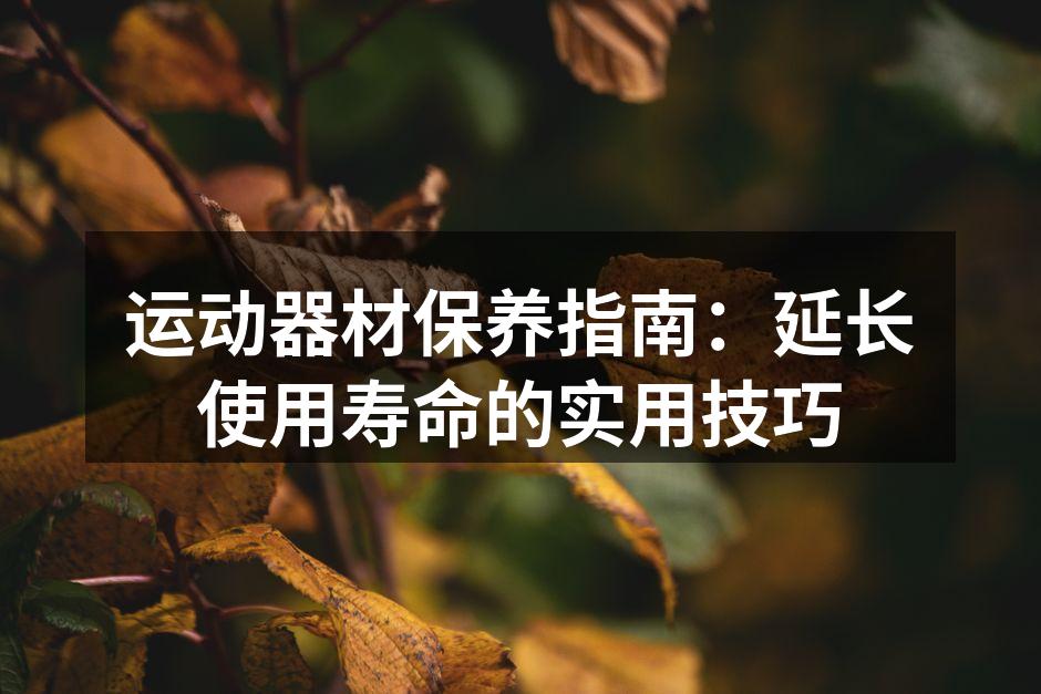 运动器材保养指南：延长使用寿命的实用技巧