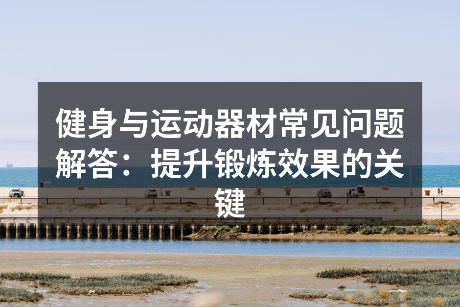 健身与运动器材常见问题解答：提升锻炼效果的关键