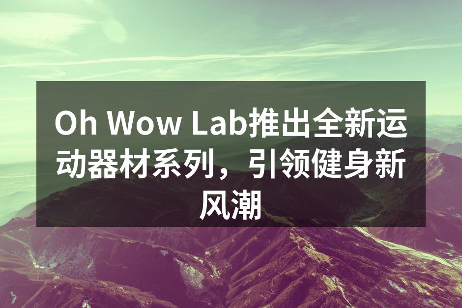 Oh Wow Lab推出全新运动器材系列，引领健身新风潮