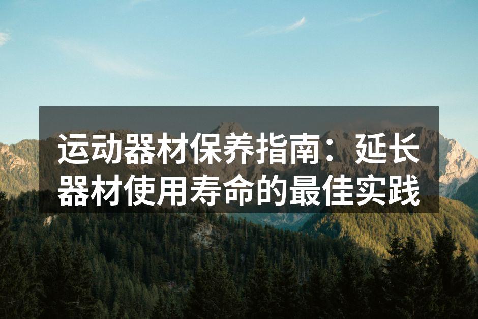 运动器材保养指南：延长器材使用寿命的最佳实践